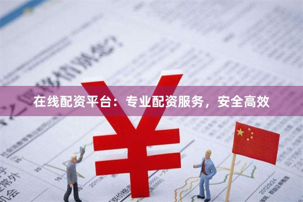 在线配资平台：专业配资服务，安全高效