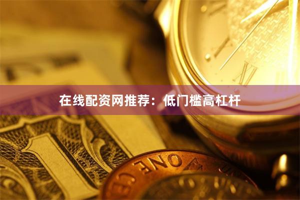 在线配资网推荐：低门槛高杠杆