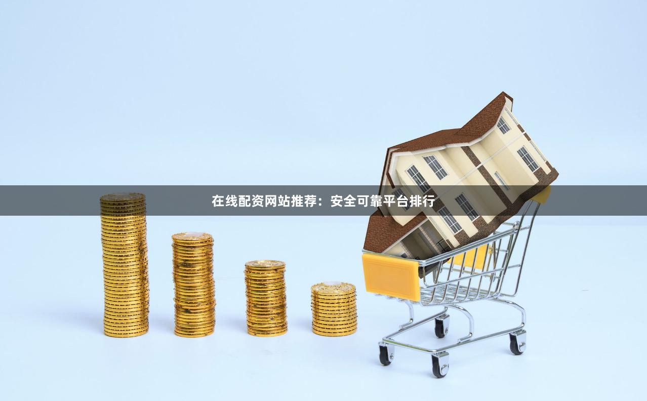 在线配资网站推荐：安全可靠平台排行
