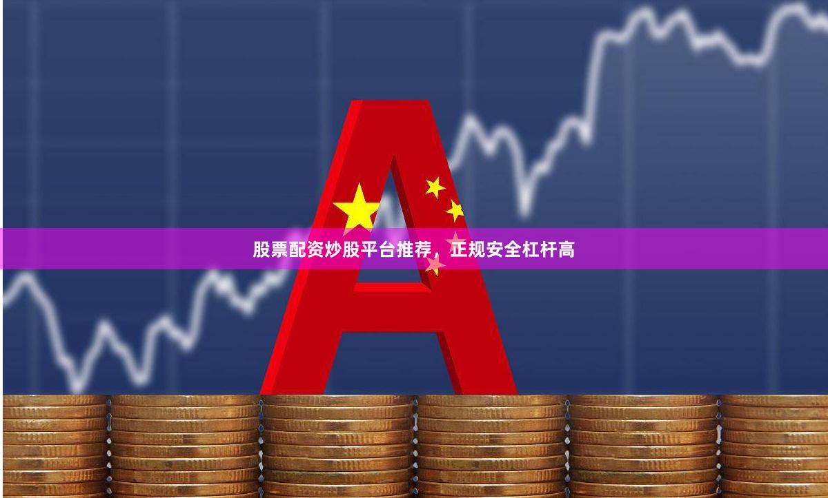 股票配资炒股平台推荐，正规安全杠杆高