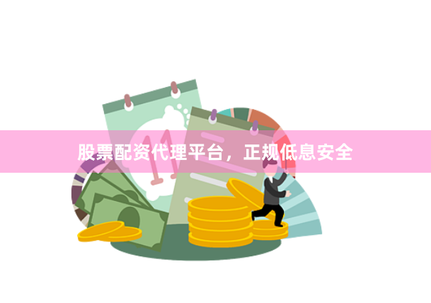 股票配资代理平台，正规低息安全