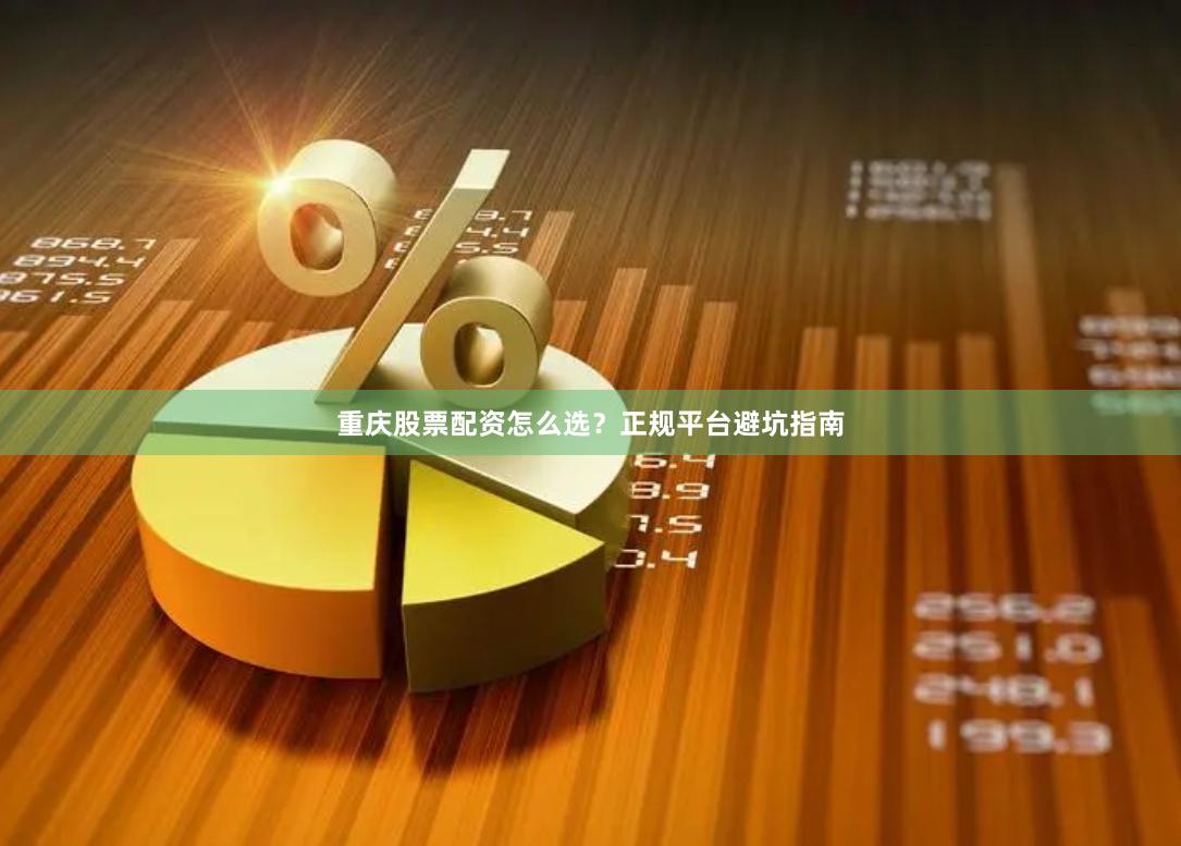 重庆股票配资怎么选？正规平台避坑指南
