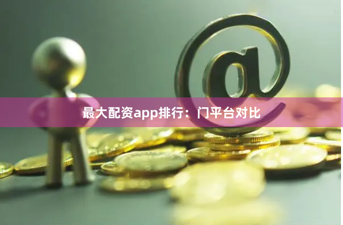 最大配资app排行:门平台对比