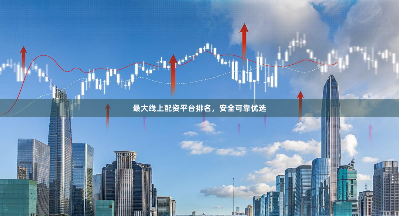 最大线上配资平台排名，安全可靠优选