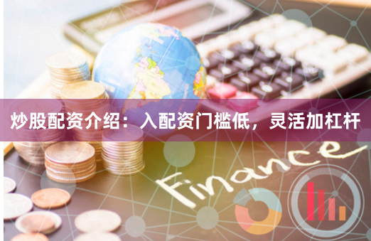 炒股配资介绍：入配资门槛低，灵活加杠杆
