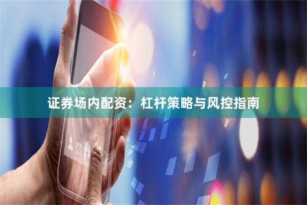 证券场内配资：杠杆策略与风控指南