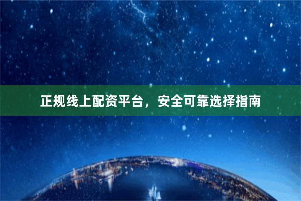 正规线上配资平台，安全可靠选择指南