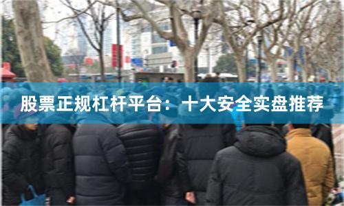 股票正规杠杆平台：十大安全实盘推荐